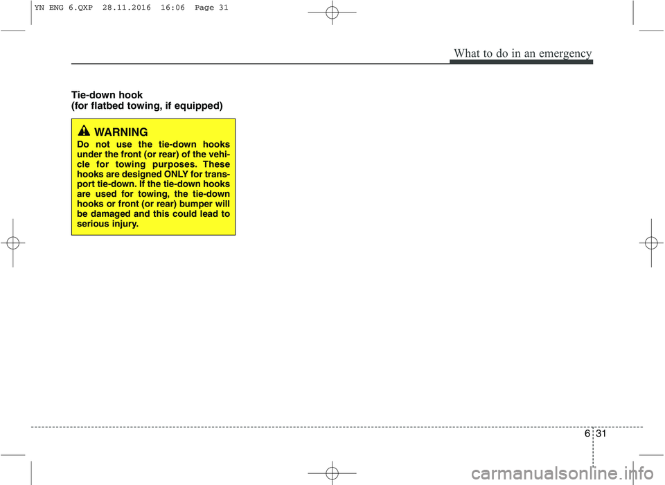 KIA VENGA 2016  Owners Manual 631
What to do in an emergency
Tie-down hook  
(for flatbed towing, if equipped)
WARNING 
Do not use the tie-down hooks 
under the front (or rear) of the vehi-
cle for towing purposes. These
hooks are