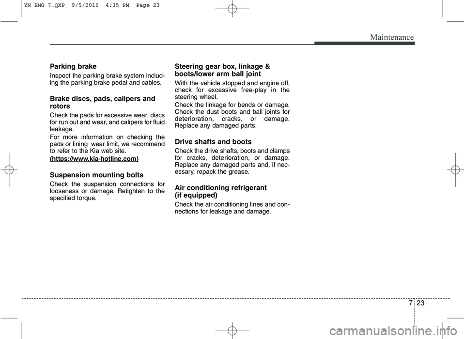 KIA VENGA 2016 Owners Manual 723
Maintenance
Parking brake
Inspect the parking brake system includ-
ing the parking brake pedal and cables.
Brake discs, pads, calipers and
rotors
Check the pads for excessive wear, discs
for KIA VENGA 2016 Owners Manual 723
Maintenance
Parking brake
Inspect the parking brake system includ-
ing the parking brake pedal and cables.
Brake discs, pads, calipers and
rotors
Check the pads for excessive wear, discs
for