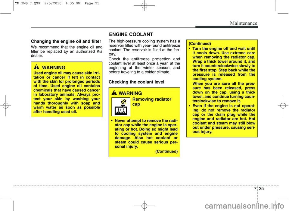 KIA VENGA 2016  Owners Manual 725
Maintenance
Changing the engine oil and filter 
We recommend that the engine oil and 
filter be replaced by an authorized Kia
dealer.The high-pressure cooling system has a
reservoir filled with ye