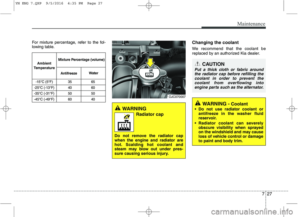 KIA VENGA 2016  Owners Manual 727
Maintenance
For mixture percentage, refer to the fol- 
lowing table.Changing the coolant 
We recommend that the coolant be 
replaced by an authorized Kia dealer.
WARNING 
Radiator cap
Do not remov