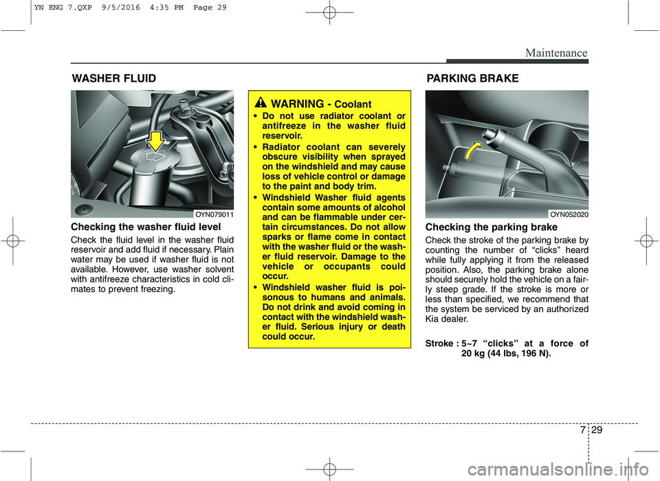 KIA VENGA 2016  Owners Manual 729
Maintenance
WASHER FLUID
Checking the washer fluid level   
Check the fluid level in the washer fluid 
reservoir and add fluid if necessary. Plain
water may be used if washer fluid is not
availabl