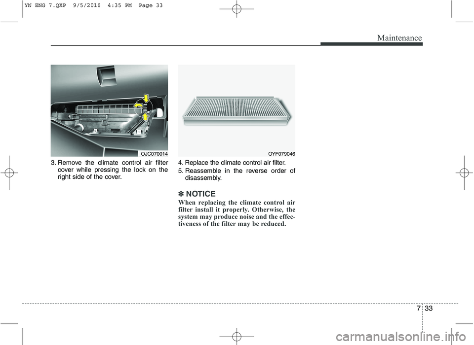 KIA VENGA 2016  Owners Manual 733
Maintenance
3. Remove the climate control air filtercover while pressing the lock on the 
right side of the cover. 4. Replace the climate control air filter. 
5. Reassemble in the reverse order of