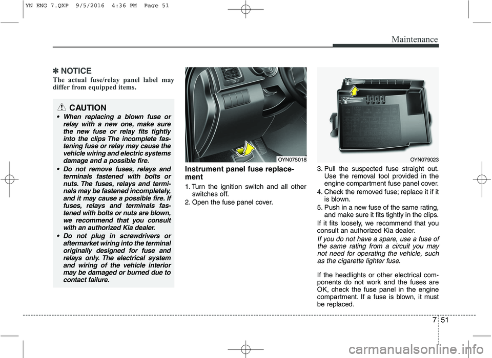 KIA VENGA 2016  Owners Manual 751
Maintenance
✽✽NOTICE
The actual fuse/relay panel label may 
differ from equipped items.
Instrument panel fuse replace- ment 
1. Turn the ignition switch and all other switches off.
2. Open the