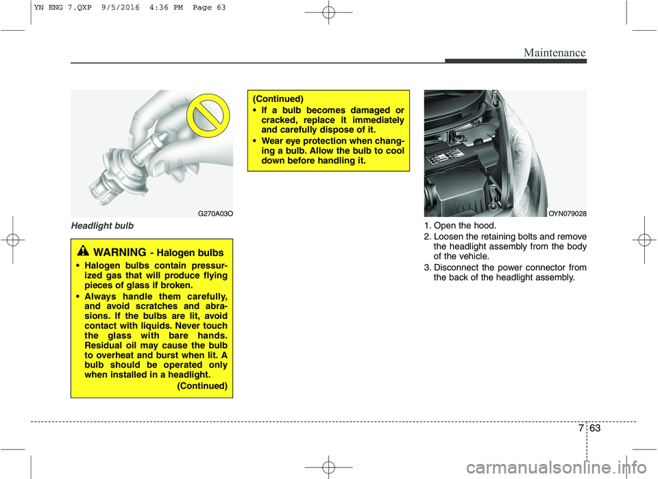 KIA VENGA 2016  Owners Manual 763
Maintenance
Headlight bulb1. Open the hood. 
2. Loosen the retaining bolts and removethe headlight assembly from the body 
of the vehicle.
3. Disconnect the power connector from the back of the he