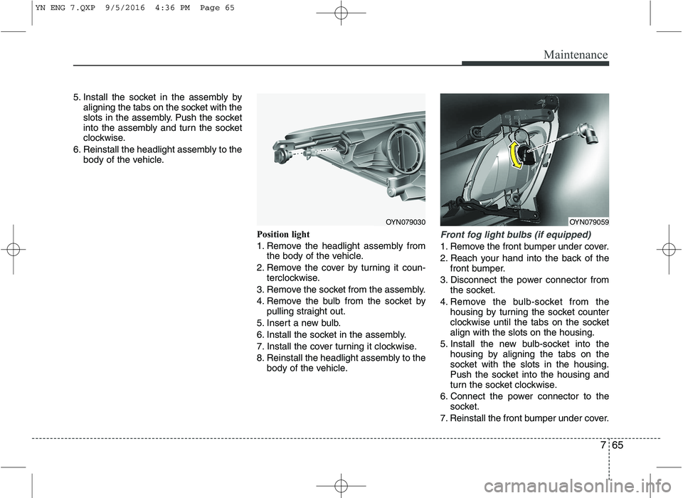 KIA VENGA 2016  Owners Manual 765
Maintenance
5. Install the socket in the assembly byaligning the tabs on the socket with the 
slots in the assembly. Push the socket
into the assembly and turn the socket
clockwise.
6. Reinstall t