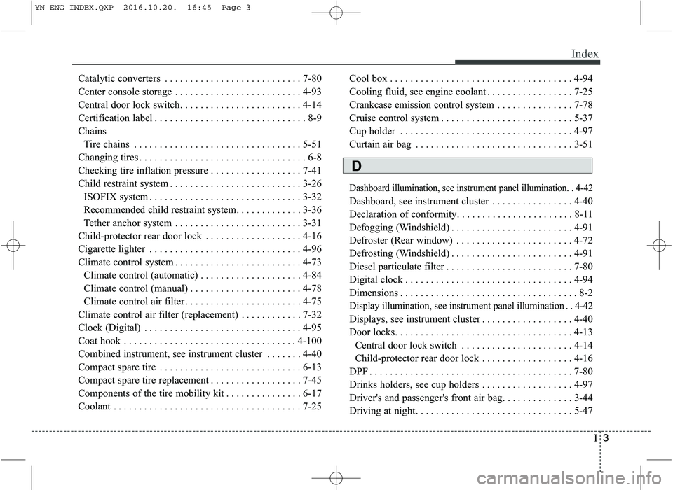 KIA VENGA 2016 Owners Manual I3
Index
Catalytic converters . . . . . . . . . . . . . . . . . . . . . . . . . . . 7-80
Center console storage . . . . . . . . . . . . . . . . . . . . . . . . . 4-93
Central door lock switch. . . . KIA VENGA 2016 Owners Manual I3
Index
Catalytic converters . . . . . . . . . . . . . . . . . . . . . . . . . . . 7-80
Center console storage . . . . . . . . . . . . . . . . . . . . . . . . . 4-93
Central door lock switch. . . .