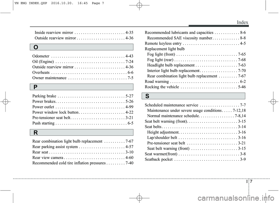 KIA VENGA 2016 Owners Manual I7
Index
Inside rearview mirror . . . . . . . . . . . . . . . . . . . . . . . . 4-35
Outside rearview mirror . . . . . . . . . . . . . . . . . . . . . . . 4-36
Odometer . . . . . . . . . . . . . . . KIA VENGA 2016 Owners Manual I7
Index
Inside rearview mirror . . . . . . . . . . . . . . . . . . . . . . . . 4-35
Outside rearview mirror . . . . . . . . . . . . . . . . . . . . . . . 4-36
Odometer . . . . . . . . . . . . . . .