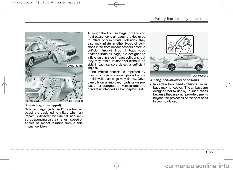KIA VENGA 2016 Repair Manual 355
Safety features of your vehicle
Side air bags (if equipped)
Side air bags (side and/or curtain air bags) are designed to inflate when an
impact is detected by side collision sen-sors depending on KIA VENGA 2016 Repair Manual 355
Safety features of your vehicle
Side air bags (if equipped)
Side air bags (side and/or curtain air bags) are designed to inflate when an
impact is detected by side collision sen-sors depending on
