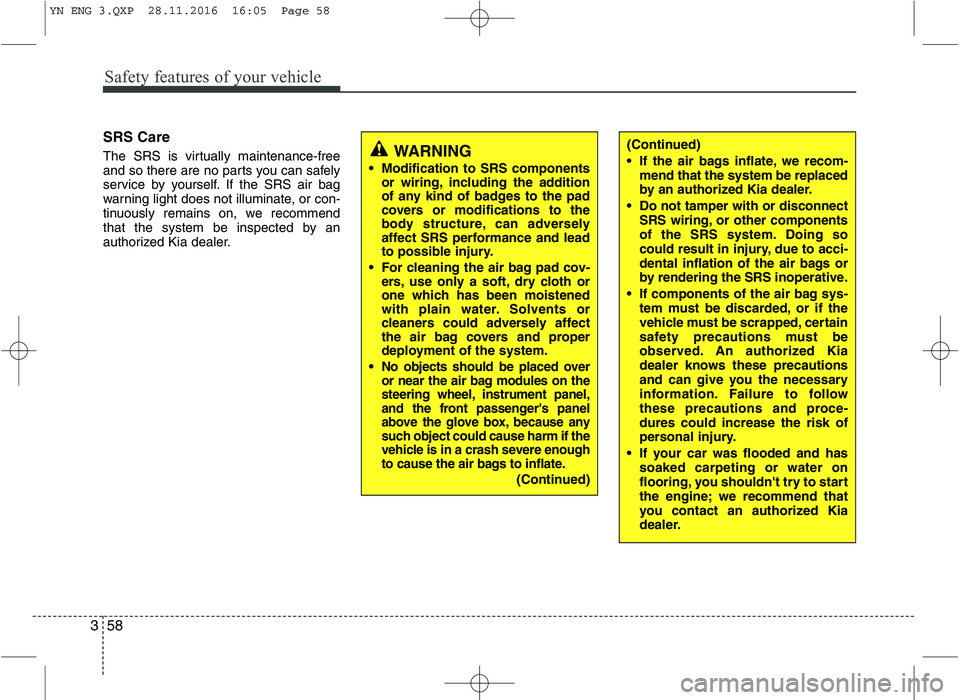 KIA VENGA 2016 Manual PDF Safety features of your vehicle
58
3
SRS Care
The SRS is virtually maintenance-free
and so there are no parts you can safely
service by yourself. If the SRS air bag
warning light does not illuminate KIA VENGA 2016 Manual PDF Safety features of your vehicle
58
3
SRS Care
The SRS is virtually maintenance-free
and so there are no parts you can safely
service by yourself. If the SRS air bag
warning light does not illuminate