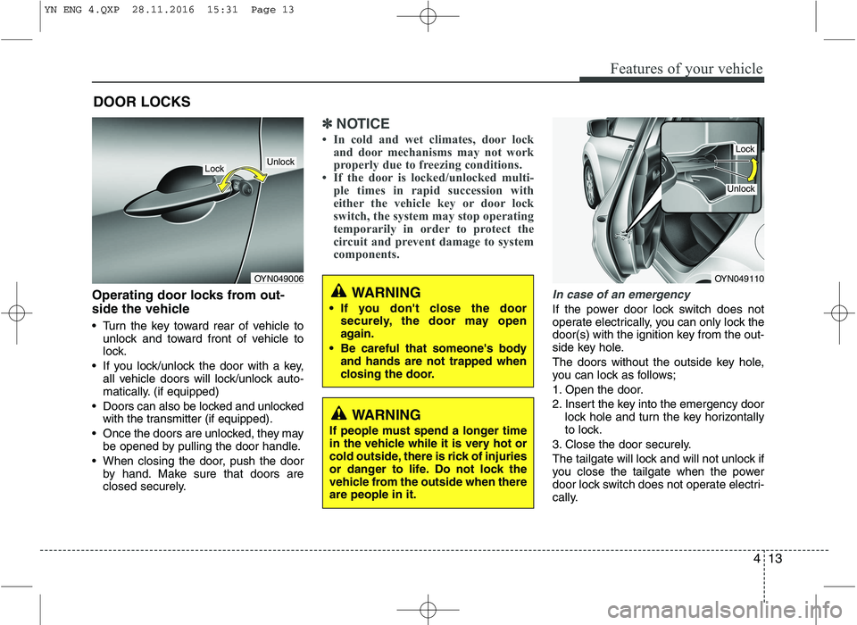 KIA VENGA 2016 Manual Online 413
Features of your vehicle
Operating door locks from out- 
side the vehicle  
 Turn the key toward rear of vehicle tounlock and toward front of vehicle to 
lock.
 If you lock/unlock the door with a 