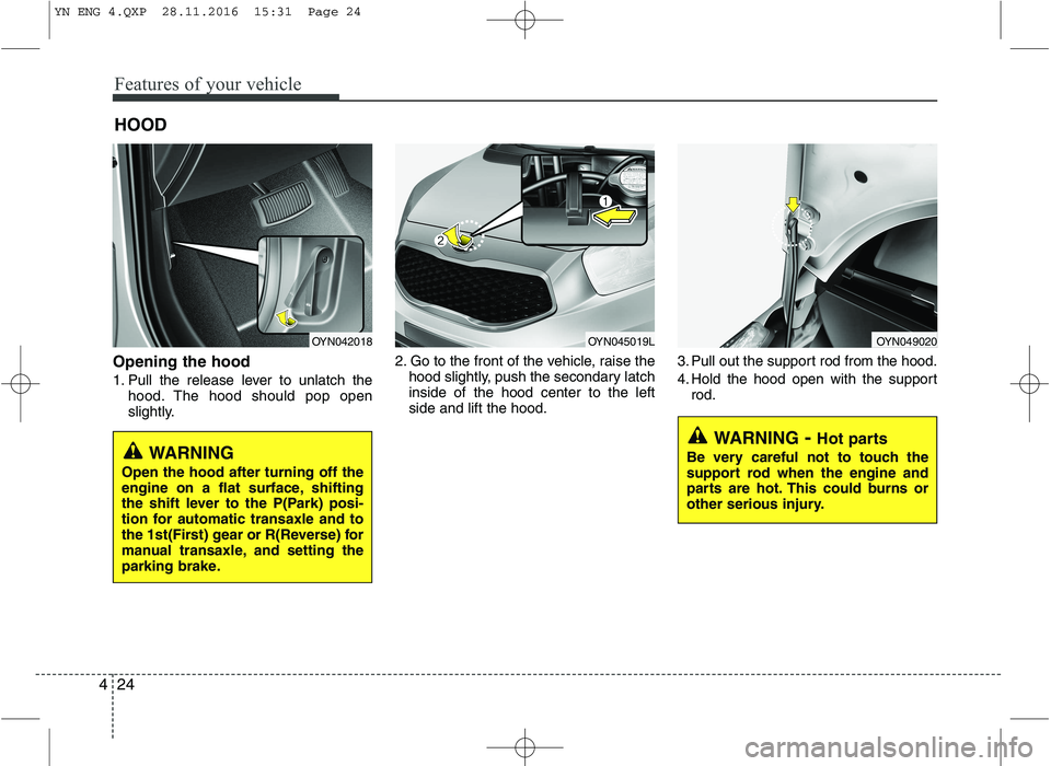 KIA VENGA 2016  Owners Manual Features of your vehicle
24
4
Opening the hood  
1. Pull the release lever to unlatch the
hood. The hood should pop open 
slightly. 2. Go to the front of the vehicle, raise the
hood slightly, push the