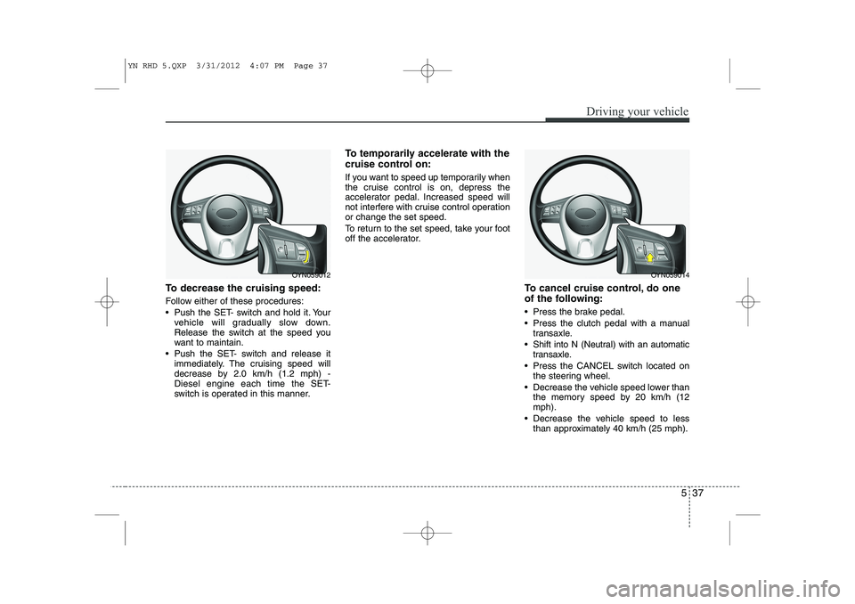 KIA VENGA 2014  Owners Manual 537
Driving your vehicle
To decrease the cruising speed: 
Follow either of these procedures: 
 Push the SET- switch and hold it. Yourvehicle will gradually slow down. 
Release the switch at the speed