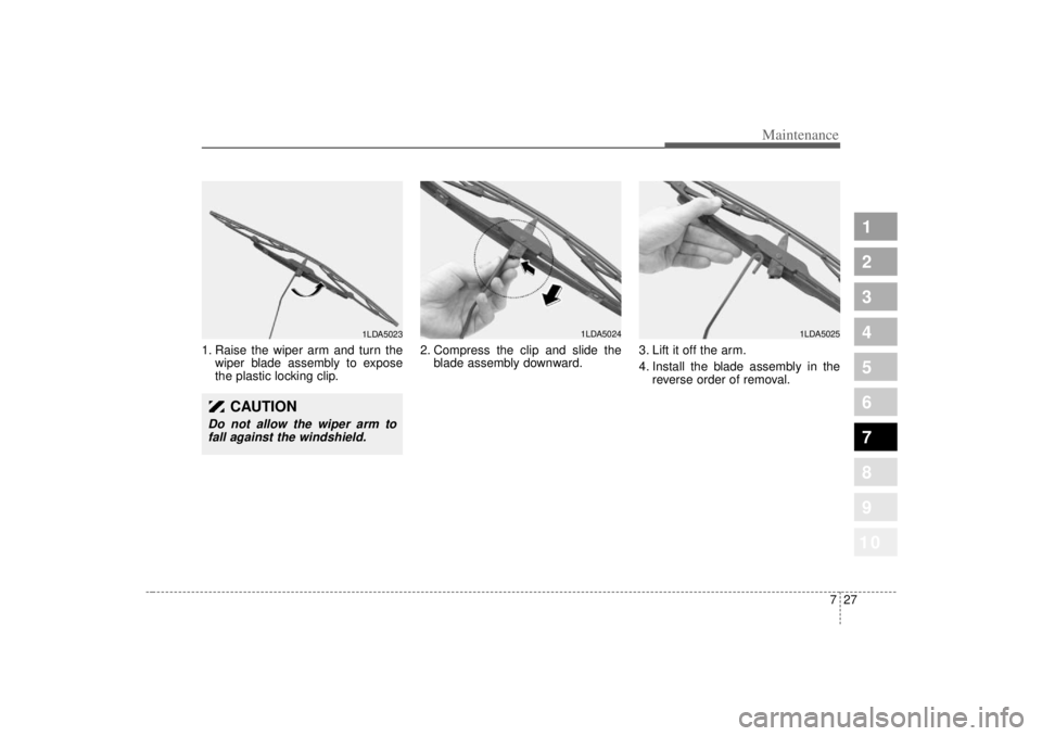 KIA SPECTRA5 2007  Owners Manual 727
Maintenance
1
2
3
4
5
6
7
8
910
1. Raise the wiper arm and turn thewiper blade assembly to expose
the plastic locking clip. 2. Compress the clip and slide the
blade assembly downward. 3. Lift it o