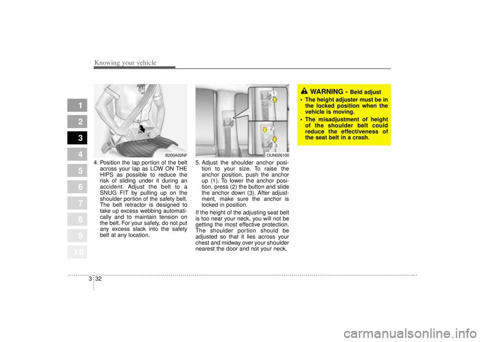 KIA SPECTRA5 2007  Owners Manual Knowing your vehicle32
3
1
2
3
4
5
6
7
8
910
4. Position the lap portion of the belt
across your lap as LOW ON THE
HIPS as possible to reduce the
risk of sliding under it during an
accident. Adjust th
