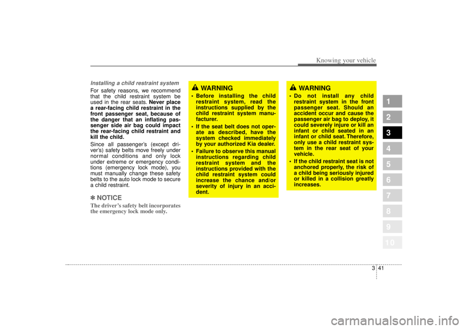 KIA SPECTRA5 2007  Owners Manual 341
1
2
3
4
5
6
7
8
910
Knowing your vehicle
Installing a child restraint system For safety reasons, we recommend
that the child restraint system be
used in the rear seats.Never place
a rear-facing ch