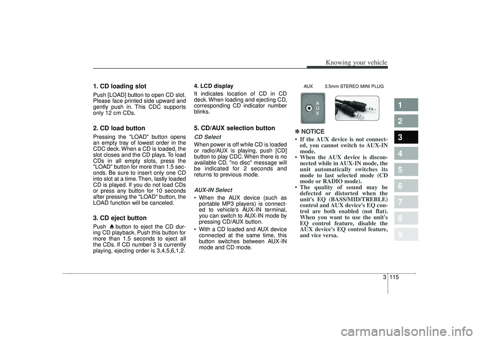 KIA SPECTRA5 2009  Owners Manual 3 115
Knowing your vehicle
1
2
3
4
5
6
7
8
9
1. CD loading slotPush [LOAD] button to open CD slot.
Please face printed side upward and
gently push in. This CDC supports
only 12 cm CDs.2. CD load butto