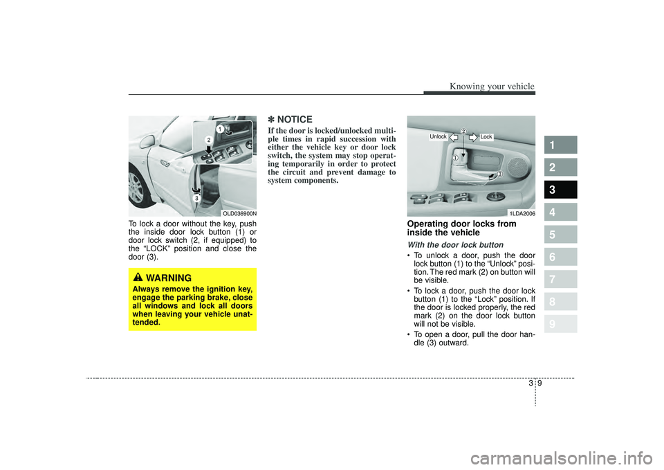 KIA SPECTRA5 2009 User Guide 39
1
2
3
4
5
6
7
8
9
Knowing your vehicle
To lock a door without the key, push
the inside door lock button (1) or
door lock switch (2, if equipped) to
the “LOCK” position and close the
door (3).
KIA SPECTRA5 2009 User Guide 39
1
2
3
4
5
6
7
8
9
Knowing your vehicle
To lock a door without the key, push
the inside door lock button (1) or
door lock switch (2, if equipped) to
the “LOCK” position and close the
door (3).