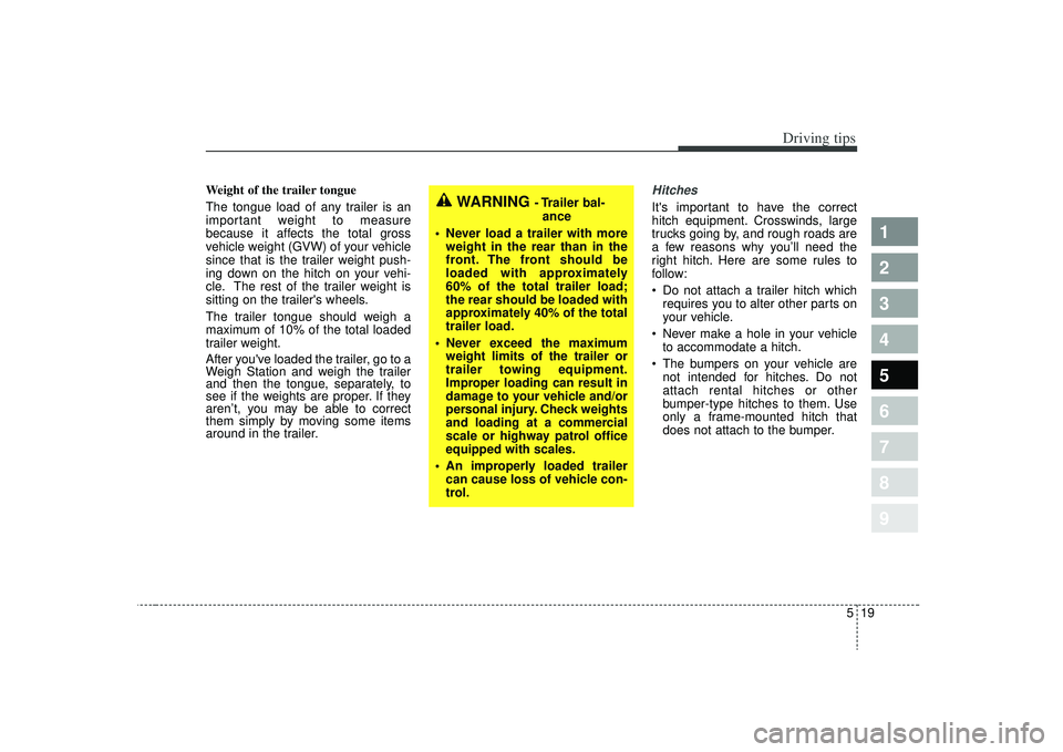 KIA SPECTRA5 2009 Owners Manual 519
Driving tips
1
2
3
4
5
6
7
8
9
Weight of the trailer tongue
The tongue load of any trailer is an
important weight to measure
because it affects the total gross
vehicle weight (GVW) of your vehicle KIA SPECTRA5 2009 Owners Manual 519
Driving tips
1
2
3
4
5
6
7
8
9
Weight of the trailer tongue
The tongue load of any trailer is an
important weight to measure
because it affects the total gross
vehicle weight (GVW) of your vehicle