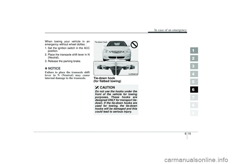 KIA SPECTRA5 2006 Owners Guide 615
In case of an emergency
1
2
3
4
5
6
7
8
9
When towing your vehicle in an
emergency without wheel dollies :
1. Set the ignition switch in the ACCposition.
2. Place the transaxle shift lever in N (N KIA SPECTRA5 2006 Owners Guide 615
In case of an emergency
1
2
3
4
5
6
7
8
9
When towing your vehicle in an
emergency without wheel dollies :
1. Set the ignition switch in the ACCposition.
2. Place the transaxle shift lever in N (N