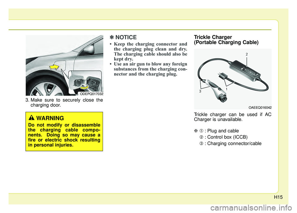 KIA NIRO HYBRID EV 2019  Owners Manual H15
3. Make sure to securely close thecharging door.
✽ ✽NOTICE
• Keep the charging connector and
the charging plug clean and dry.
The charging cable should also be
kept dry.
• Use an air gun t