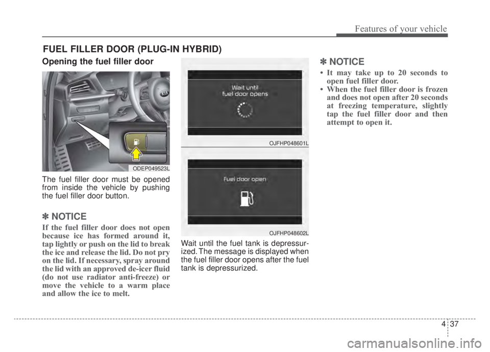 KIA NIRO HYBRID EV 2020 Owners Manual 437
Features of your vehicle
Opening the fuel filler door
The fuel filler door must be opened
from inside the vehicle by pushing
the fuel filler door button.
✽ ✽NOTICE
If the fuel filler door does KIA NIRO HYBRID EV 2020 Owners Manual 437
Features of your vehicle
Opening the fuel filler door
The fuel filler door must be opened
from inside the vehicle by pushing
the fuel filler door button.
✽ ✽NOTICE
If the fuel filler door does