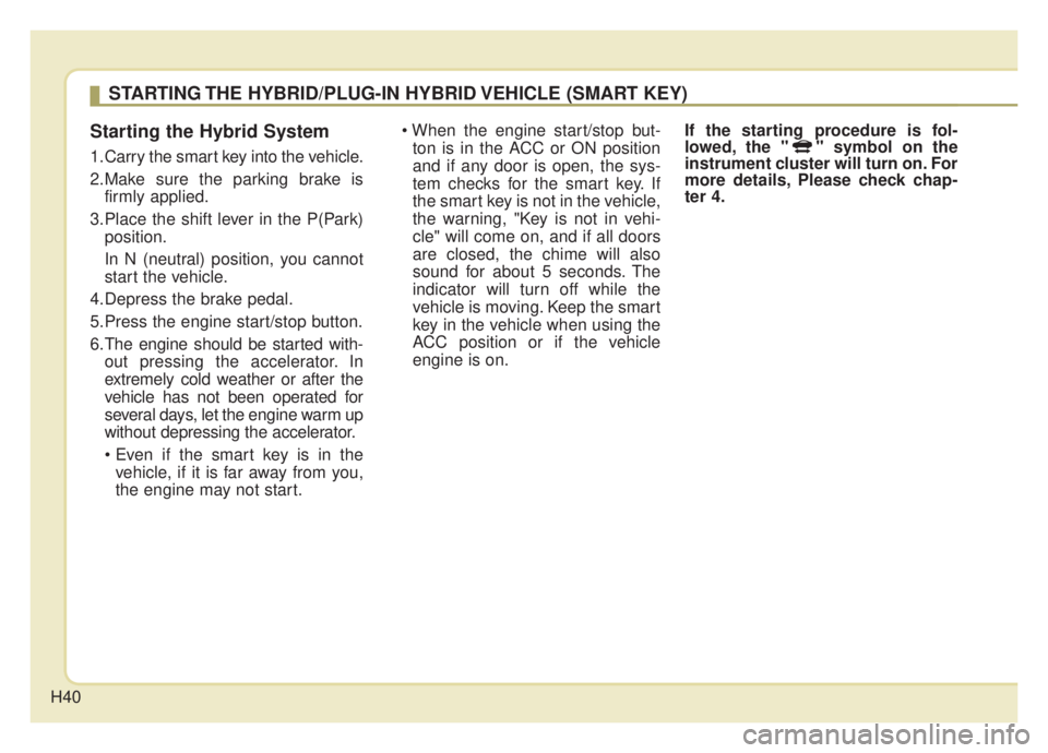 KIA NIRO HYBRID EV 2020 Service Manual H40
Starting the Hybrid System
1.Carry the smart key into the vehicle.
2.Make sure the parking brake isfirmly applied.
3.Place the shift lever in the P(Park) position.
In N (neutral) position, you can KIA NIRO HYBRID EV 2020 Service Manual H40
Starting the Hybrid System
1.Carry the smart key into the vehicle.
2.Make sure the parking brake isfirmly applied.
3.Place the shift lever in the P(Park) position.
In N (neutral) position, you can