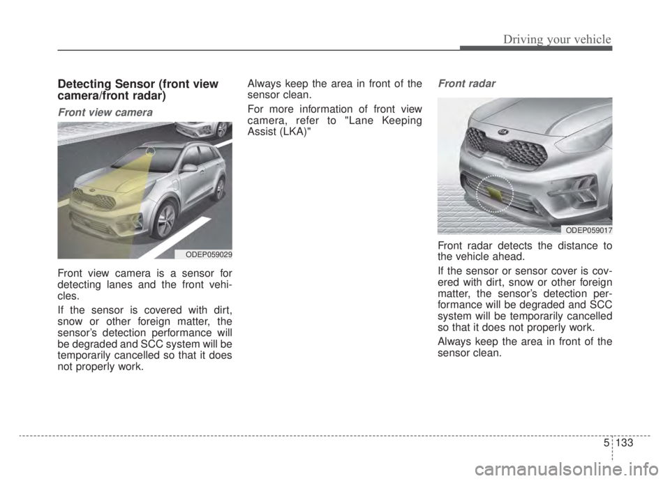 KIA NIRO HYBRID EV 2020 Owners Manual 5133
Driving your vehicle
Detecting Sensor (front view
camera/front radar)
Front view camera
Front view camera is a sensor for
detecting lanes and the front vehi-
cles.
If the sensor is covered with d KIA NIRO HYBRID EV 2020 Owners Manual 5133
Driving your vehicle
Detecting Sensor (front view
camera/front radar)
Front view camera
Front view camera is a sensor for
detecting lanes and the front vehi-
cles.
If the sensor is covered with d