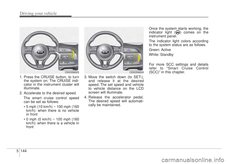 KIA NIRO HYBRID EV 2020 Owners Manual Driving your vehicle
144
5
1. Press the CRUISE button, to turn
the system on. The CRUISE indi-
cator in the instrument cluster will
illuminate.
2. Accelerate to the desired speed. The smart cruise con KIA NIRO HYBRID EV 2020 Owners Manual Driving your vehicle
144
5
1. Press the CRUISE button, to turn
the system on. The CRUISE indi-
cator in the instrument cluster will
illuminate.
2. Accelerate to the desired speed. The smart cruise con