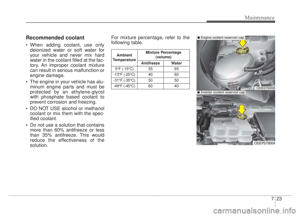 KIA NIRO HYBRID EV 2020 Owners Manual 723
Maintenance
Recommended coolant
When adding coolant, use onlydeionized water or soft water for
your vehicle and never mix hard
water in the coolant filled at the fac-
tory. An improper coolant mi KIA NIRO HYBRID EV 2020 Owners Manual 723
Maintenance
Recommended coolant
When adding coolant, use onlydeionized water or soft water for
your vehicle and never mix hard
water in the coolant filled at the fac-
tory. An improper coolant mi