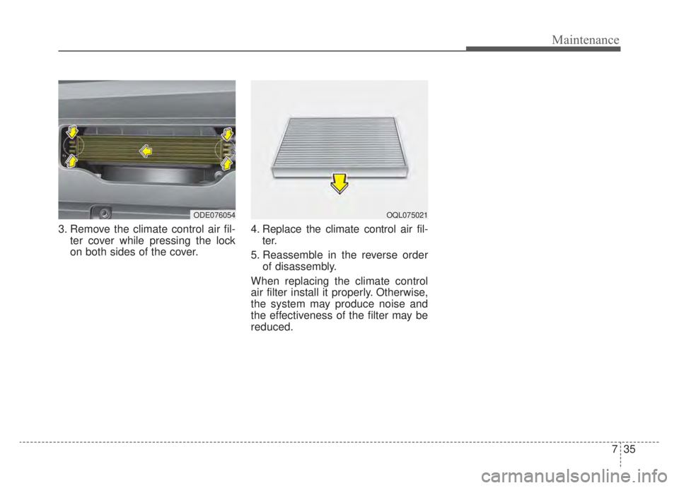 KIA NIRO HYBRID EV 2020 Owners Manual 735
Maintenance
3. Remove the climate control air fil-ter cover while pressing the lock
on both sides of the cover. 4. Replace the climate control air fil-
ter.
5. Reassemble in the reverse order of d KIA NIRO HYBRID EV 2020 Owners Manual 735
Maintenance
3. Remove the climate control air fil-ter cover while pressing the lock
on both sides of the cover. 4. Replace the climate control air fil-
ter.
5. Reassemble in the reverse order of d