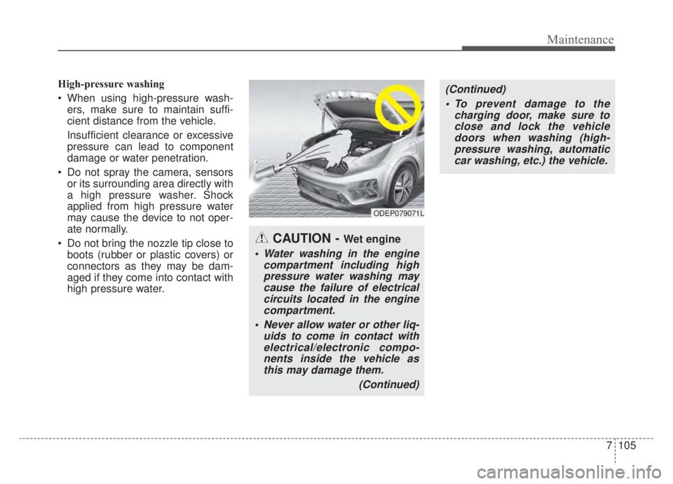 KIA NIRO HYBRID EV 2020 Owners Manual 7105
Maintenance
High-pressure washing
When using high-pressure wash-ers, make sure to maintain suffi-
cient distance from the vehicle.
Insufficient clearance or excessive
pressure can lead to compon KIA NIRO HYBRID EV 2020 Owners Manual 7105
Maintenance
High-pressure washing
When using high-pressure wash-ers, make sure to maintain suffi-
cient distance from the vehicle.
Insufficient clearance or excessive
pressure can lead to compon