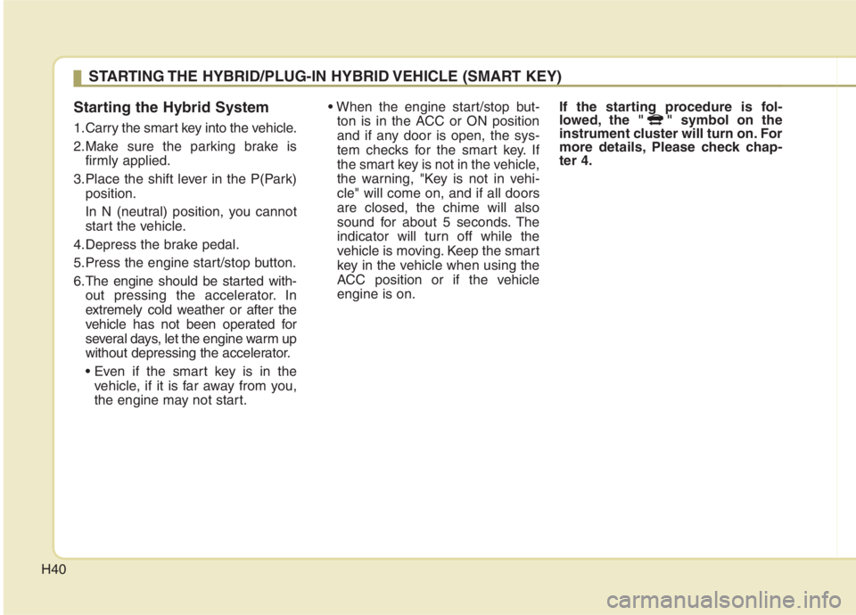 KIA NIRO HYBRID EV 2021 Service Manual H40
Starting the Hybrid System
1.Carry the smart key into the vehicle.
2.Make sure the parking brake is
firmly applied.
3.Place the shift lever in the P(Park)
position.
In N (neutral) position, you ca KIA NIRO HYBRID EV 2021 Service Manual H40
Starting the Hybrid System
1.Carry the smart key into the vehicle.
2.Make sure the parking brake is
firmly applied.
3.Place the shift lever in the P(Park)
position.
In N (neutral) position, you ca