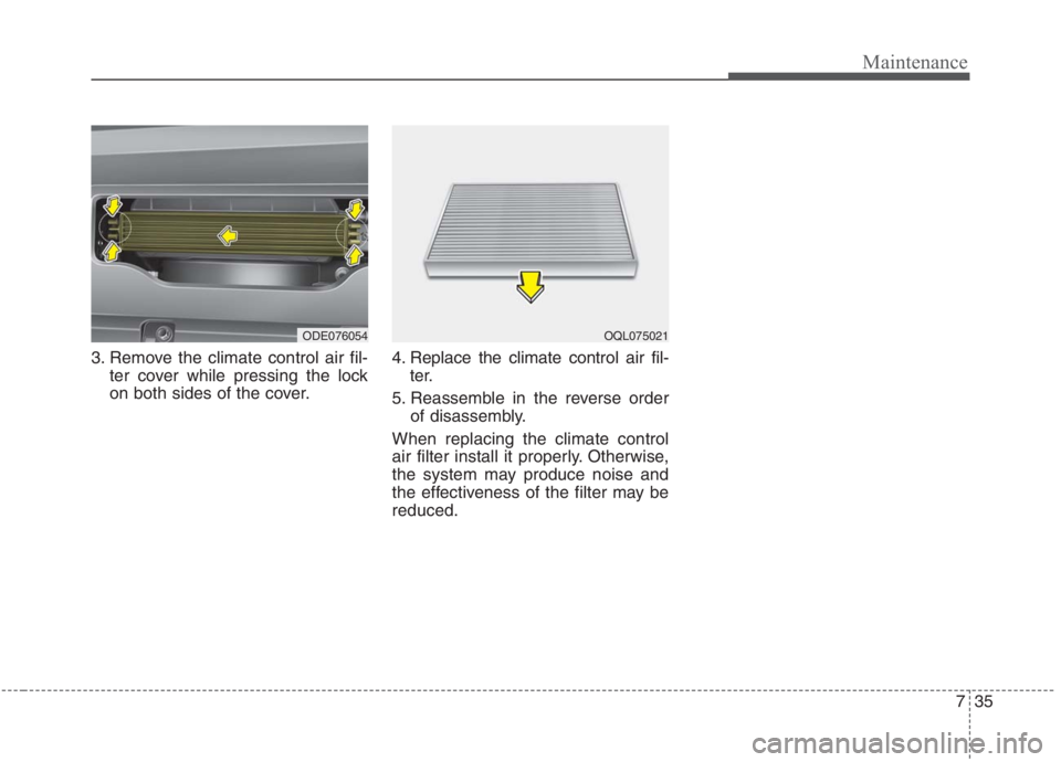 KIA NIRO HYBRID EV 2021 Owners Manual 735
Maintenance
3. Remove the climate control air fil-
ter cover while pressing the lock
on both sides of the cover.4. Replace the climate control air fil-
ter.
5. Reassemble in the reverse order
of d KIA NIRO HYBRID EV 2021 Owners Manual 735
Maintenance
3. Remove the climate control air fil-
ter cover while pressing the lock
on both sides of the cover.4. Replace the climate control air fil-
ter.
5. Reassemble in the reverse order
of d