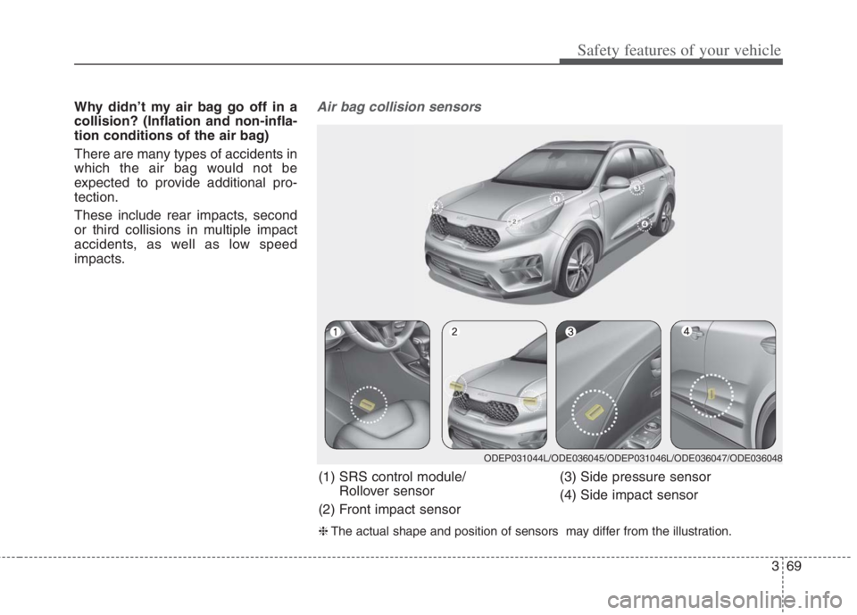 KIA NIRO HYBRID EV 2022 Owners Manual 369
Safety features of your vehicle
Why didn’t my air bag go off in a
collision? (Inflation and non-infla-
tion conditions of the air bag)
There are many types of accidents in
which the air bag woul KIA NIRO HYBRID EV 2022 Owners Manual 369
Safety features of your vehicle
Why didn’t my air bag go off in a
collision? (Inflation and non-infla-
tion conditions of the air bag)
There are many types of accidents in
which the air bag woul