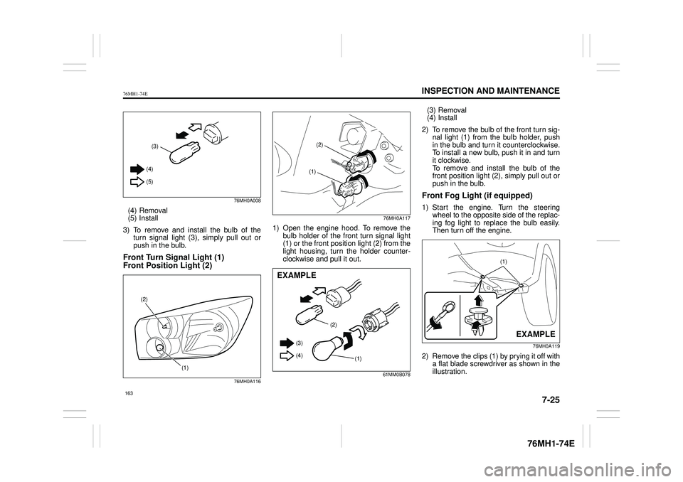 SUZUKI CELERIO 2019  Owners Manual 7-25
INSPECTION AND MAINTENANCE
76MH1-74E
76MH1-74E 
76MH0A008
(4) Removal (5) Install 
3) To remove and install the bulb of the turn signal light (3), simply pull out orpush in the bulb.
Front Turn S