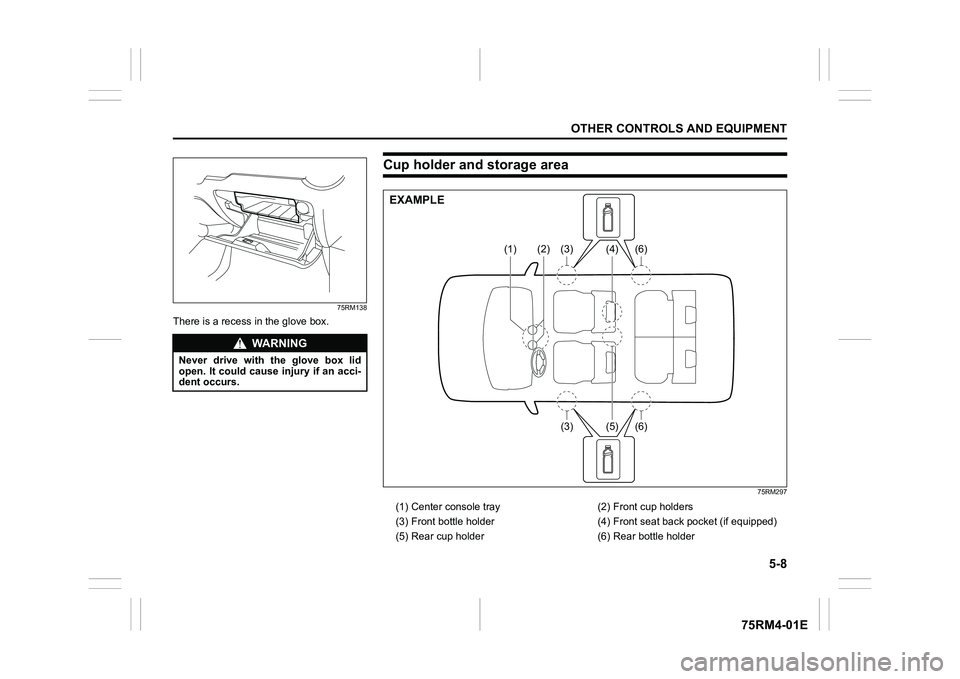 SUZUKI IGNIS 2020  Owners Manual 5-8
OTHER CONTROLS AND EQUIPMENT
75RM4-01E
75RM138
There is a recess in the glove box.
WA R N I N G
Never  drive  with  the  glove  box  lid
open. It could cause  injury if an acci-
dent occurs.
Cup h