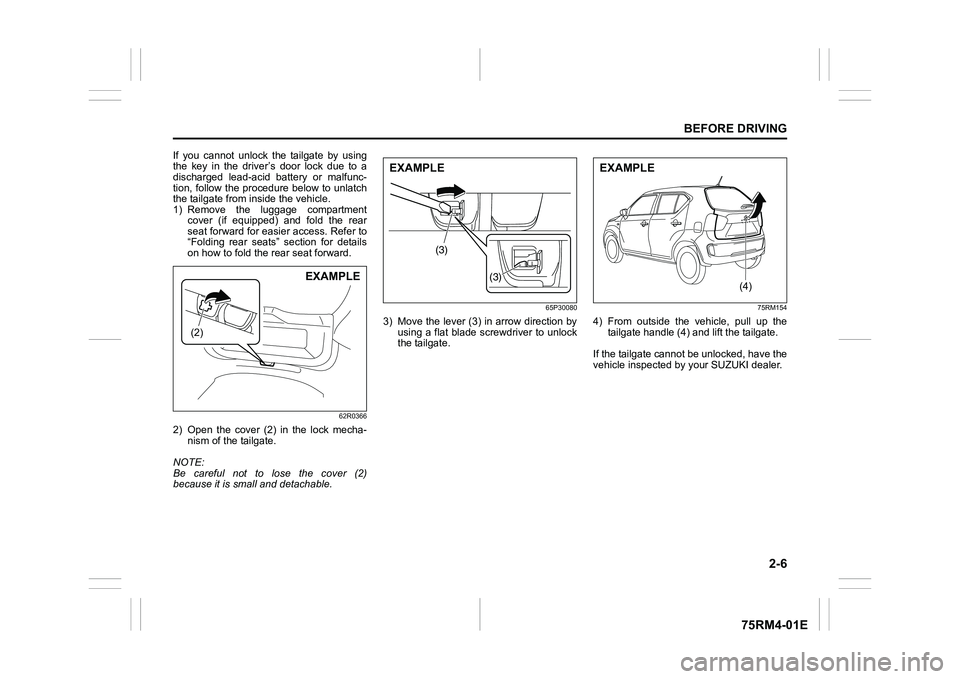 SUZUKI IGNIS 2019 Owners Manual 2-6
BEFORE DRIVING
75RM4-01E
If  you  cannot  unlock  the  tailgate  by  using
the  key  in  the  driver’s  door  lock  due  to  a
discharged  lead-acid  battery  or  malfunc-
tion, follow the proce