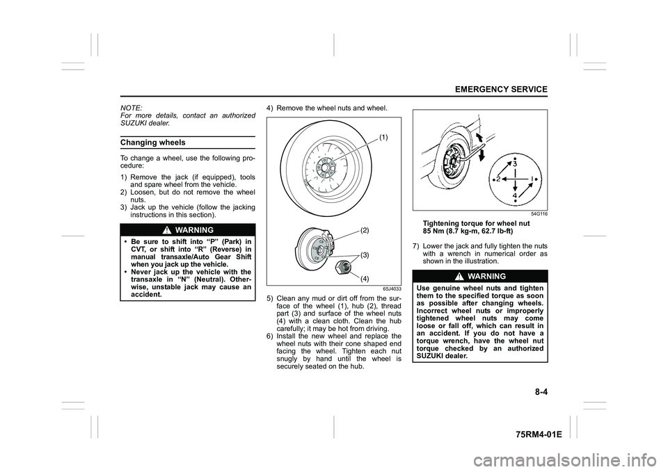 SUZUKI IGNIS 2019  Owners Manual 8-4
EMERGENCY SERVICE
75RM4-01E
NOTE:
For more details, contact an authorized
SUZUKI dealer.Changing wheelsTo  change  a  wheel,  use  the  following  pro-
cedure:
1) Remove  the  jack  (if  equipped)