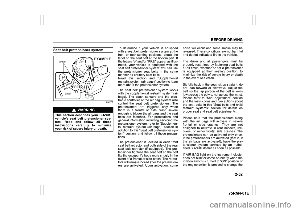 SUZUKI IGNIS 2019 Owners Manual 2-52
BEFORE DRIVING
75RM4-01E
Seat belt pretensioner system 
63J269
To  determine  if  your  vehicle  is  equipped
with a seat belt pretensioner system at the
front  or  rear  seating  positions,  che