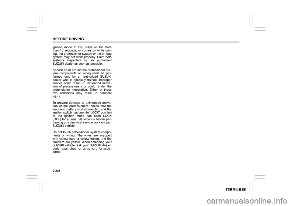 SUZUKI IGNIS 2020  Owners Manual 2-53BEFORE DRIVING
75RM4-01E
ignition  mode  to  ON,  stays  on  for  more
than  10  seconds,  or  comes  on  while  driv-
ing, the pretensioner system or the air bag
system  may  not  work  properly.