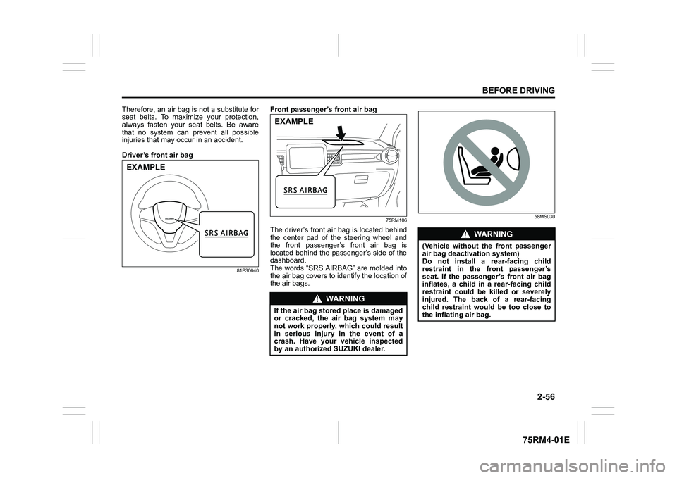 SUZUKI IGNIS 2020  Owners Manual 2-56
BEFORE DRIVING
75RM4-01E
Therefore, an air bag is not a substitute for
seat  belts.  To  maximize  your  protection,
always  fasten  your  seat  belts.  Be  aware
that  no  system  can  prevent  