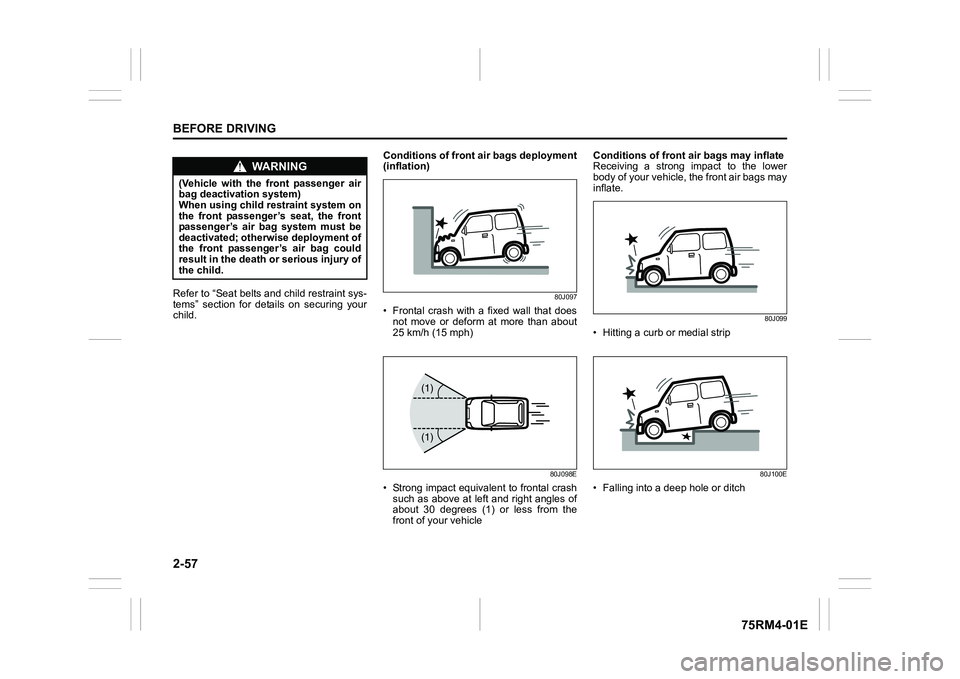 SUZUKI IGNIS 2019  Owners Manual 2-57BEFORE DRIVING
75RM4-01E
Refer to “Seat belts and child restraint sys-
tems”  section  for  details  on  securing  your
child. Conditions of front 
air bags deployment
(inflation)
80J097
• F