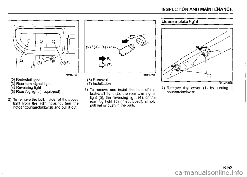 SUZUKI JIMNY 2019  Owners Manual (2) (4)(5) 
78R807037 
(2) Brake/tail light (3) Rear turn signal light (4) Reversing light (5) Rear fog light (if equipped) 
2) To remove the bulb holder of the above light from the light housing, tur