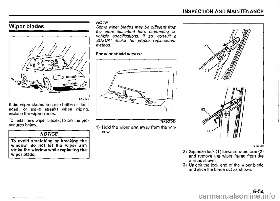 SUZUKI JIMNY 2022  Owners Manual Wiper blades 
54G129 
If the wiper blades become brittle or dam­aged, or make streaks when wiping, replace the wiper blades. 
To install new wiper blades, follow the pro­cedures below. 
NOTICE 
To a