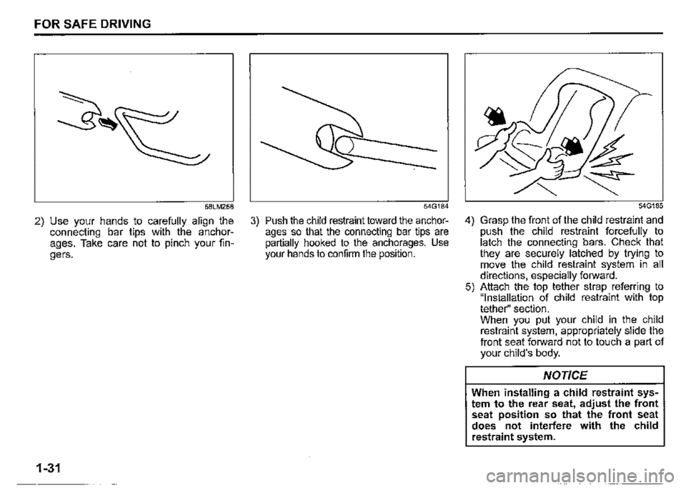 SUZUKI JIMNY 2018  Owners Manual FOR SAFE DRIVING 
68LM268 
2) Use your hands to carefully align the connecting bar tips with the anchor­ages. Take care not to pinch your fin­gers. 
1-31 
54G184 
3) Push the child restraint toward 