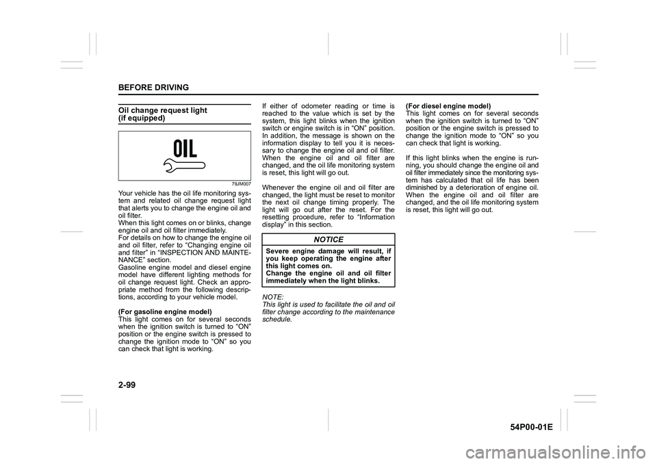 SUZUKI GRAND VITARA 2018  Owners Manual 2-99
BEFORE DRIVING
54P00-01E
Oil change request light(if equipped)
79JM007
Your vehicle has the oil life monitoring sys-
tem and related oil change request light
that alerts you to change the engine 