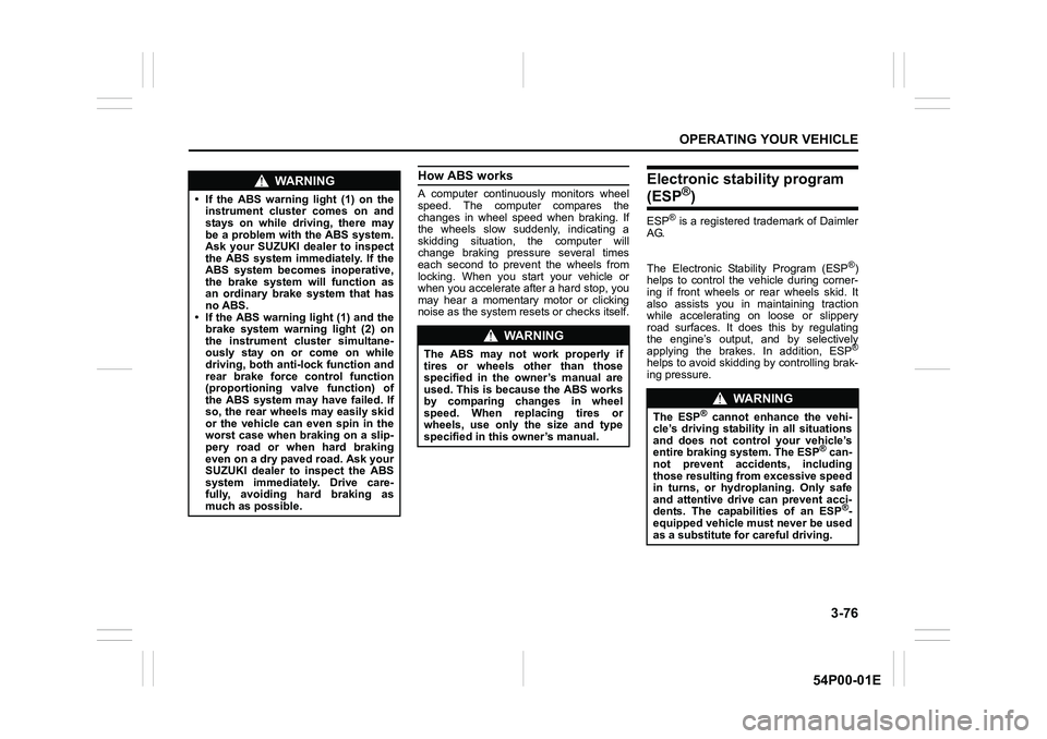 SUZUKI GRAND VITARA 2018 Owners Manual 3-76
OPERATING YOUR VEHICLE
54P00-01E
How ABS works
A computer continuously monitors wheel
speed. The computer compares the
changes in wheel speed when braking. If
the wheels slow suddenly, indicating SUZUKI GRAND VITARA 2018 Owners Manual 3-76
OPERATING YOUR VEHICLE
54P00-01E
How ABS works
A computer continuously monitors wheel
speed. The computer compares the
changes in wheel speed when braking. If
the wheels slow suddenly, indicating