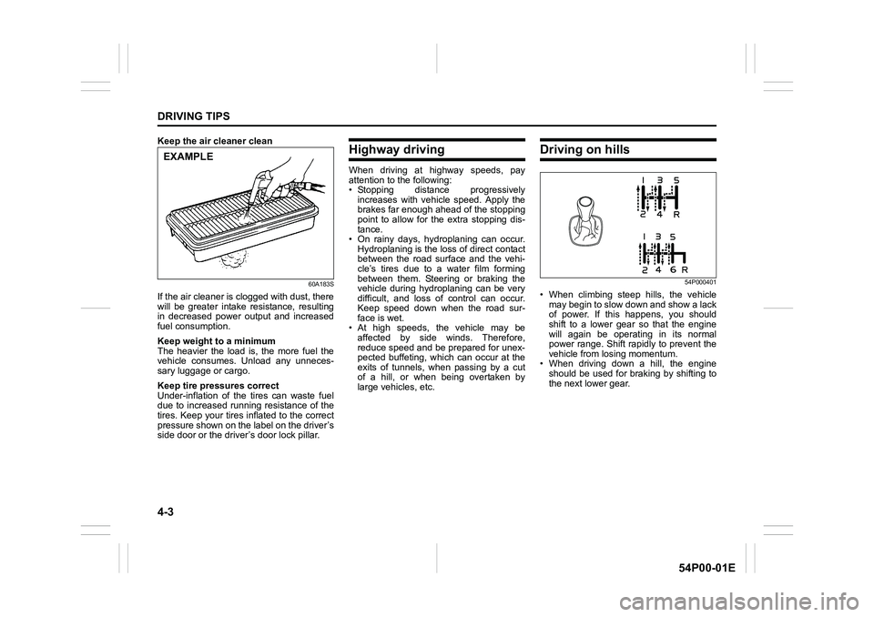 SUZUKI GRAND VITARA 2022 Owners Manual 4-3
DRIVING TIPS
54P00-01E
Keep the air cleaner clean
60A183S
If the air cleaner is clogged with dust, there
will be greater intake resistance, resulting
in decreased power output and increased
fuel c SUZUKI GRAND VITARA 2022 Owners Manual 4-3
DRIVING TIPS
54P00-01E
Keep the air cleaner clean
60A183S
If the air cleaner is clogged with dust, there
will be greater intake resistance, resulting
in decreased power output and increased
fuel c