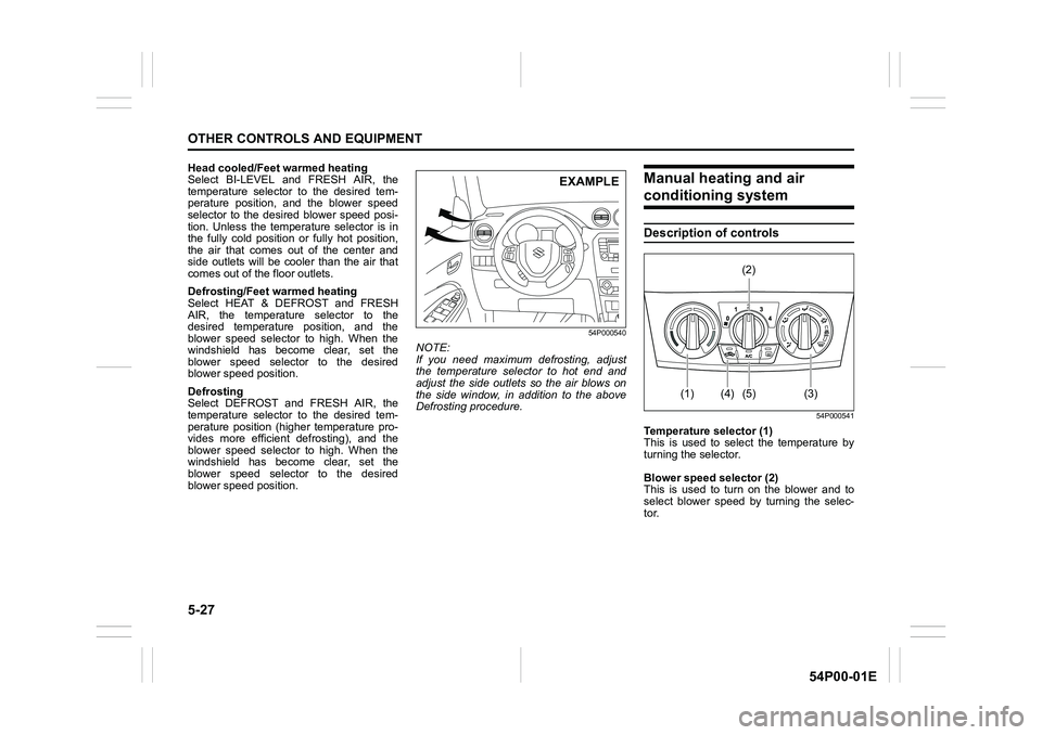 SUZUKI GRAND VITARA 2016 User Guide 5-27
OTHER CONTROLS AND EQUIPMENT
54P00-01E
Head cooled/Feet warmed heating
Select BI-LEVEL and FRESH AIR, the
temperature selector to the desired tem-
perature position, and the blower speed
selector