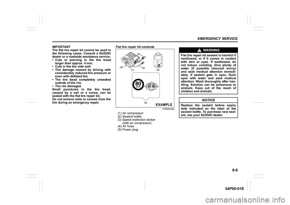 SUZUKI GRAND VITARA 2022 Owners Manual 8-6
EMERGENCY SERVICE
54P00-01E
IMPORTANT
The flat tire repair kit cannot be used in
the following cases. Consult a SUZUKI
dealer or a roadside assistance service.
• Cuts or piercing in the tire tre SUZUKI GRAND VITARA 2022 Owners Manual 8-6
EMERGENCY SERVICE
54P00-01E
IMPORTANT
The flat tire repair kit cannot be used in
the following cases. Consult a SUZUKI
dealer or a roadside assistance service.
• Cuts or piercing in the tire tre
